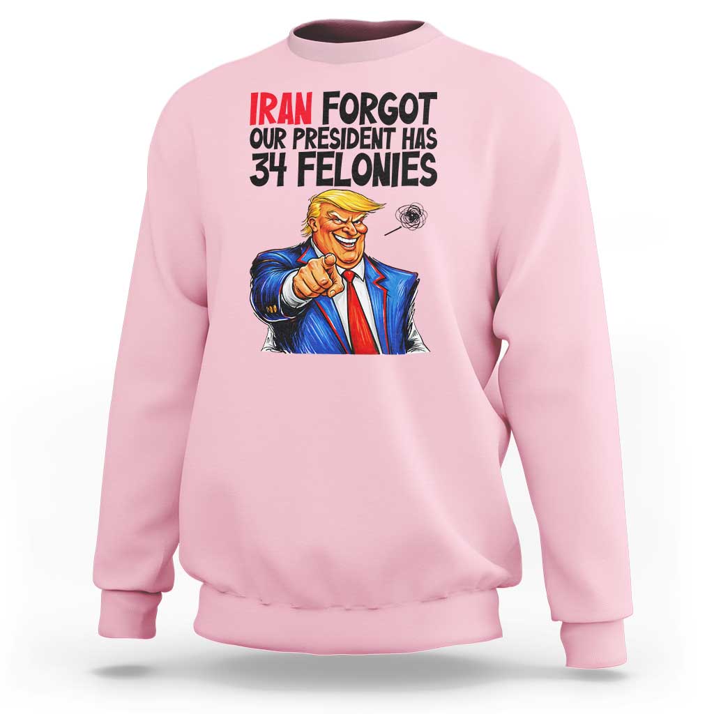 Iran Forgot Our President Has 34 Felonies Sweatshirt Funny Political Satire