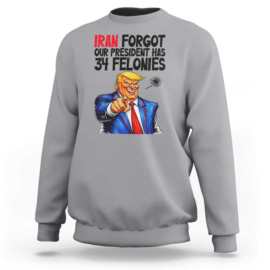 Iran Forgot Our President Has 34 Felonies Sweatshirt Funny Political Satire