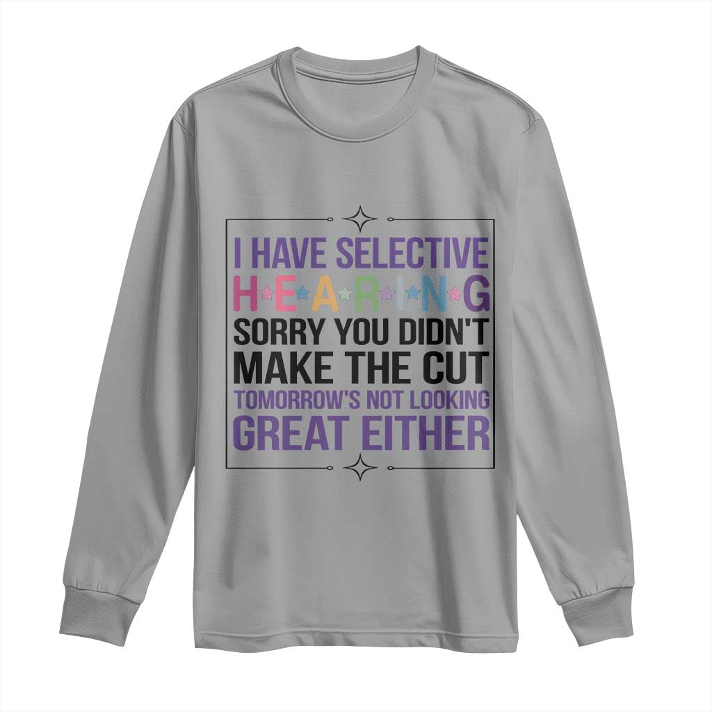 Funny Sarcasm Long Sleeve Shirt I Have Selective Hearing Sorry You Did Not Make The Cut - Wonder Print Shop