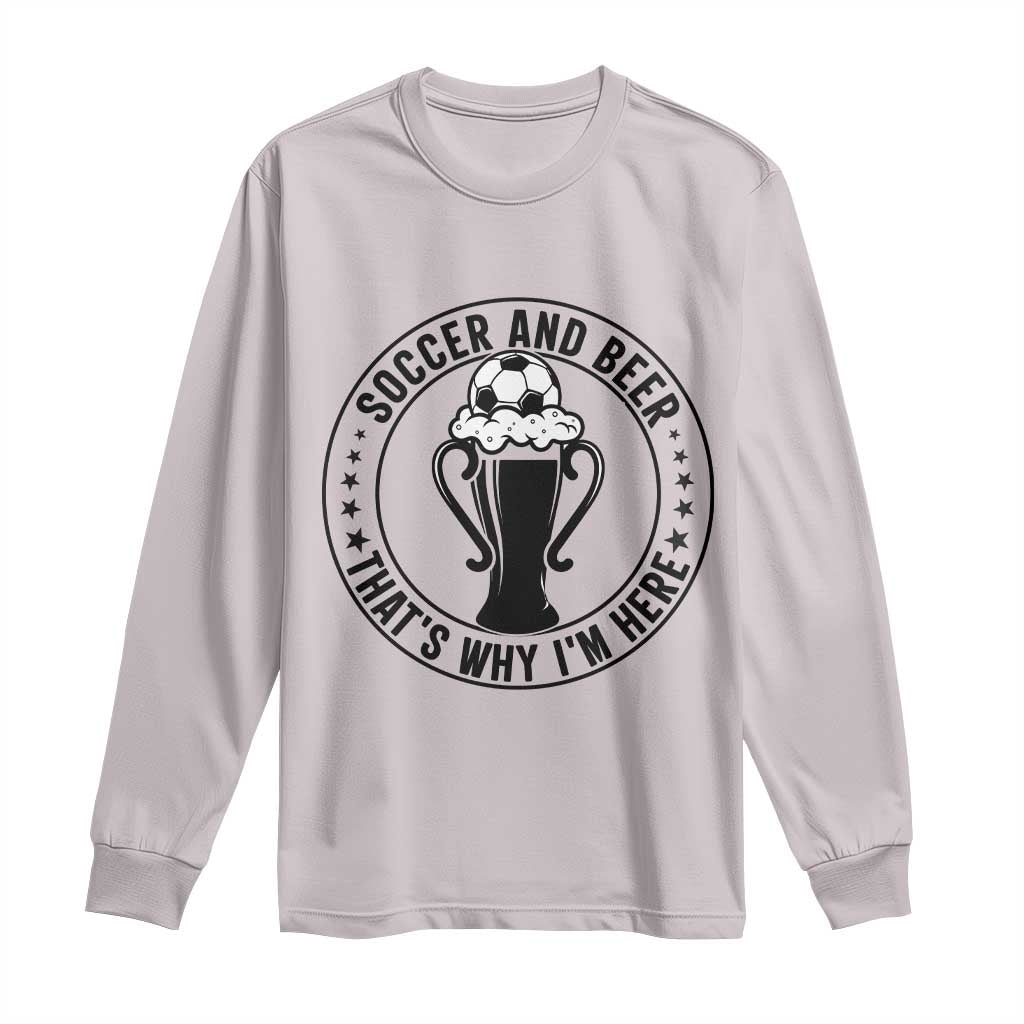 Soccer And Beer That Is Why I Am Here Long Sleeve Shirt Funny Football Drinking Team