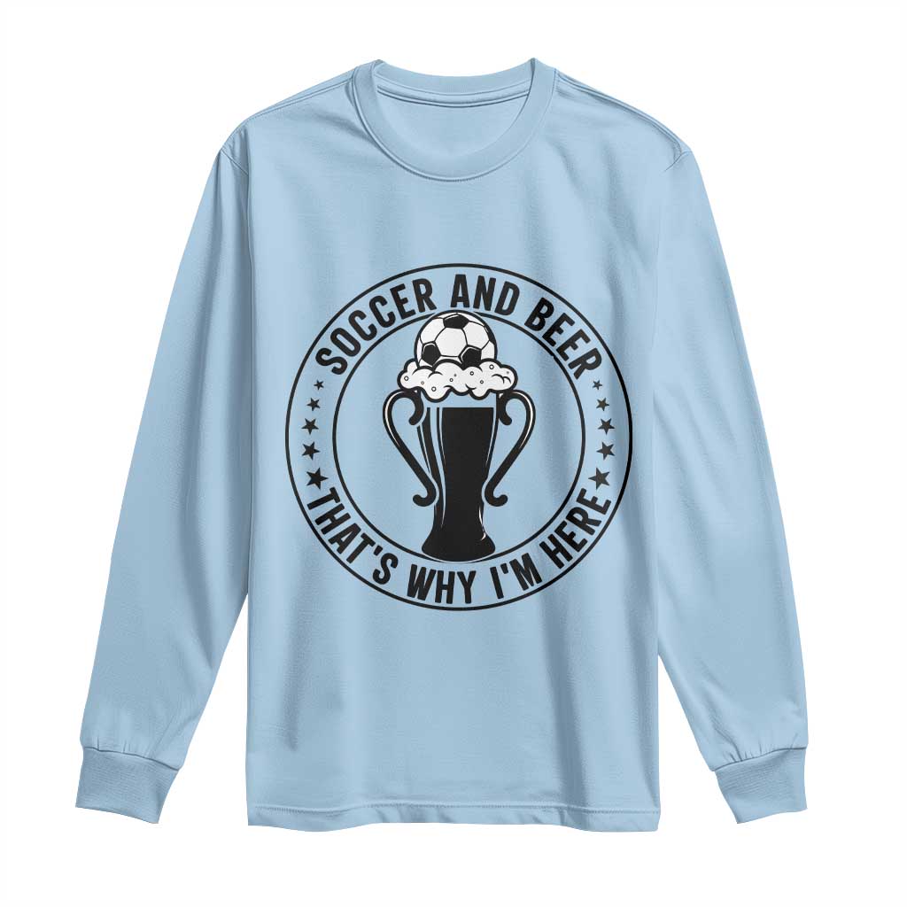 Soccer And Beer That Is Why I Am Here Long Sleeve Shirt Funny Football Drinking Team