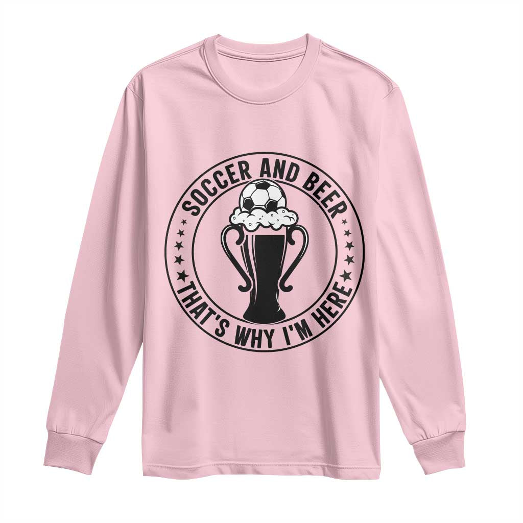 Soccer And Beer That Is Why I Am Here Long Sleeve Shirt Funny Football Drinking Team