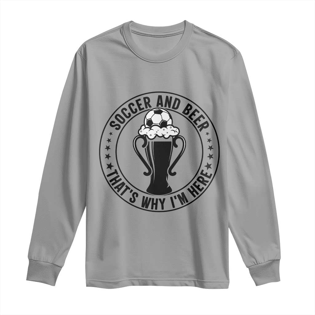 Soccer And Beer That Is Why I Am Here Long Sleeve Shirt Funny Football Drinking Team