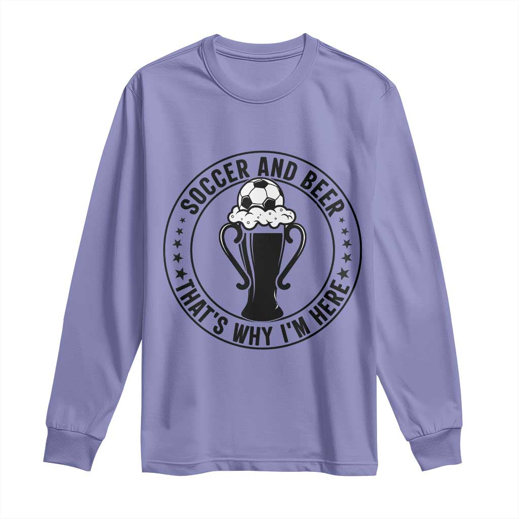 Soccer And Beer That Is Why I Am Here Long Sleeve Shirt Funny Football Drinking Team