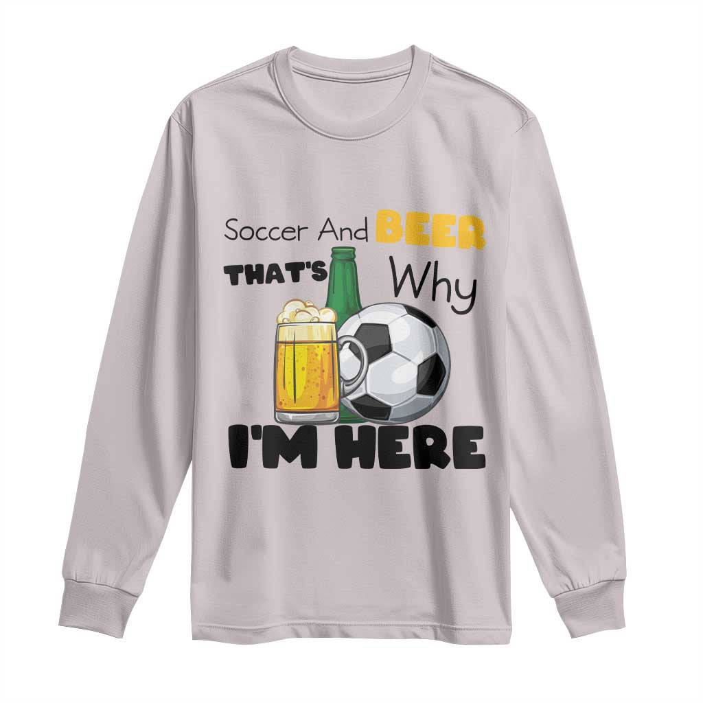 Soccer And Beer That Is Why I Am Here Long Sleeve Shirt Funny Drinking Lover