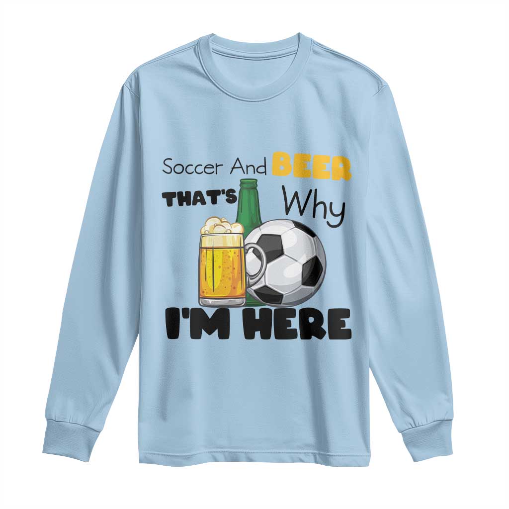 Soccer And Beer That Is Why I Am Here Long Sleeve Shirt Funny Drinking Lover