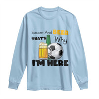 Soccer And Beer That Is Why I Am Here Long Sleeve Shirt Funny Drinking Lover
