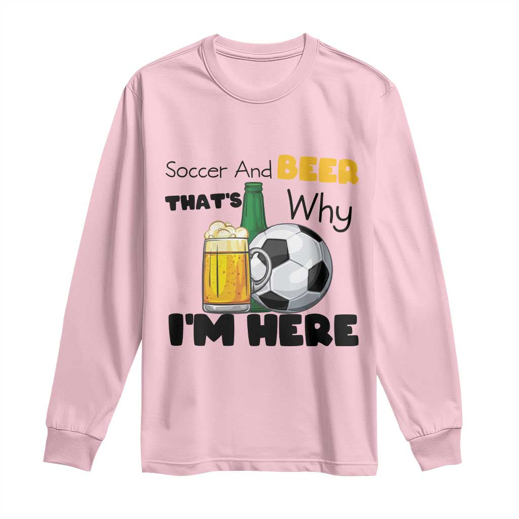 Soccer And Beer That Is Why I Am Here Long Sleeve Shirt Funny Drinking Lover