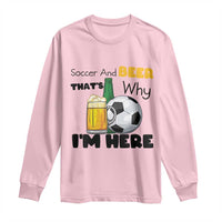 Soccer And Beer That Is Why I Am Here Long Sleeve Shirt Funny Drinking Lover
