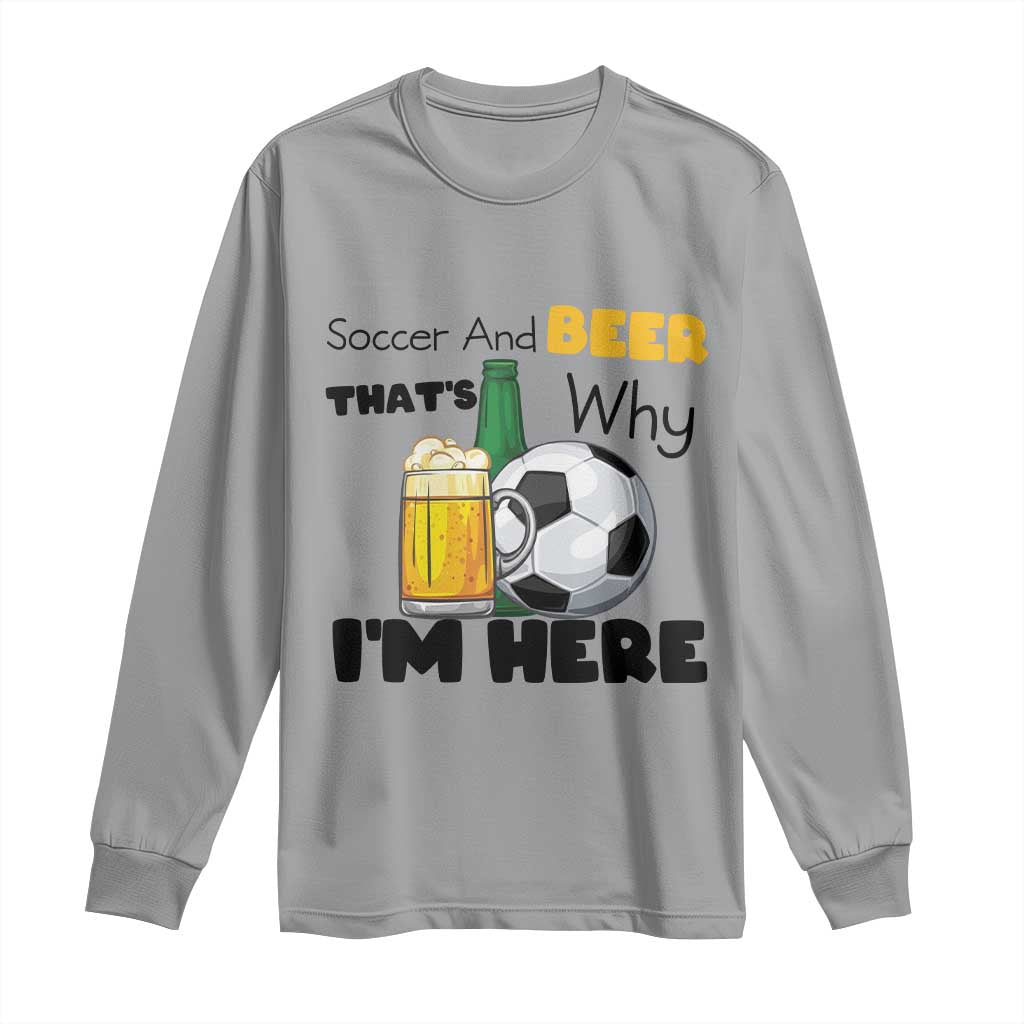 Soccer And Beer That Is Why I Am Here Long Sleeve Shirt Funny Drinking Lover