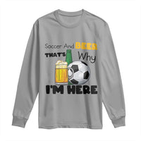 Soccer And Beer That Is Why I Am Here Long Sleeve Shirt Funny Drinking Lover