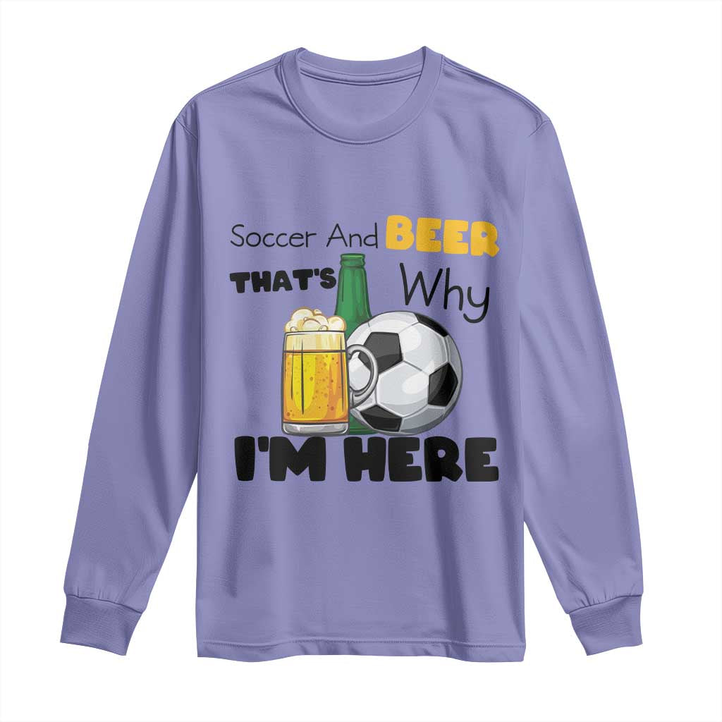 Soccer And Beer That Is Why I Am Here Long Sleeve Shirt Funny Drinking Lover