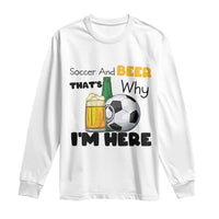 Soccer And Beer That Is Why I Am Here Long Sleeve Shirt Funny Drinking Lover