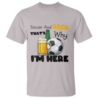 Soccer And Beer That Is Why I Am Here T Shirt Funny Drinking Lover