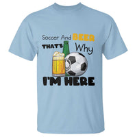 Soccer And Beer That Is Why I Am Here T Shirt Funny Drinking Lover