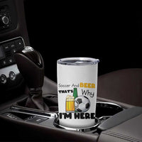 Soccer And Beer That Is Why I Am Here Tumbler Cup Funny Drinking Lover