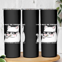 Funny Cat Humor Skinny Tumbler I May Be Wrong But It Is Highly Unlikely