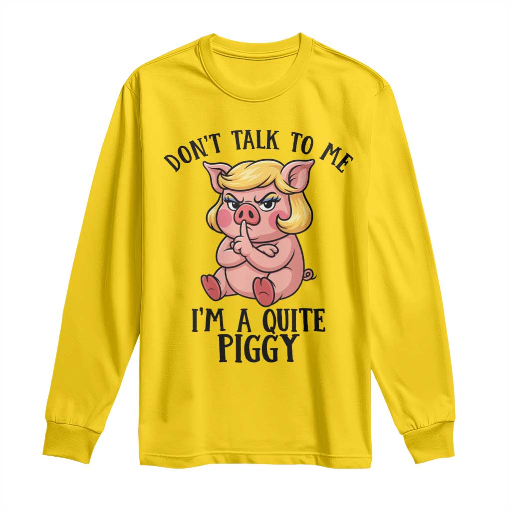 Dont Talk To Me I Am A Quite Piggy Long Sleeve Shirt Funny Pig Political - Wonder Print Shop