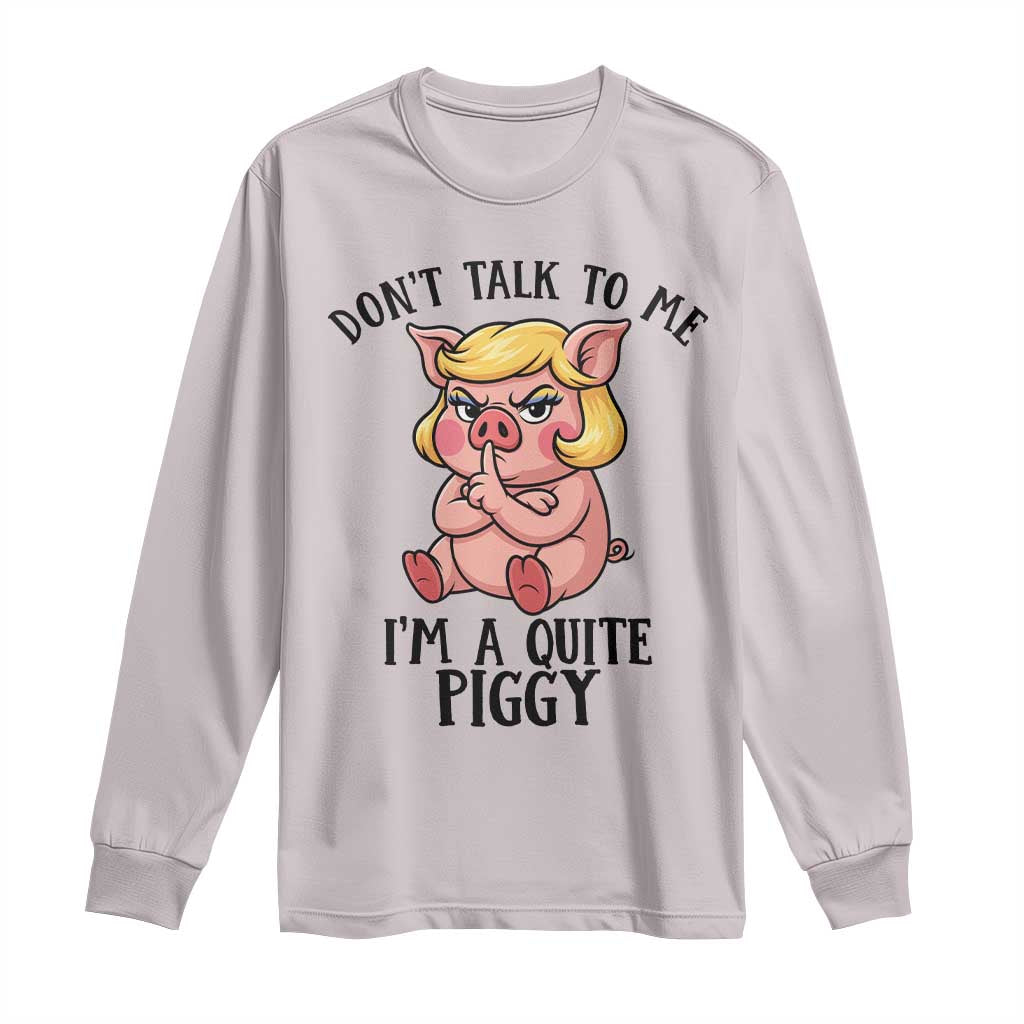 Dont Talk To Me I Am A Quite Piggy Long Sleeve Shirt Funny Pig Political - Wonder Print Shop