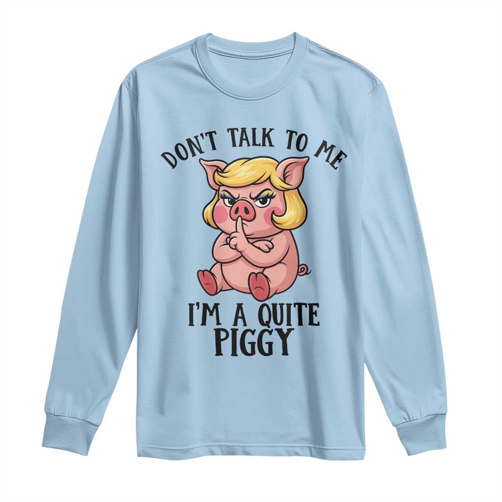 Dont Talk To Me I Am A Quite Piggy Long Sleeve Shirt Funny Pig Political - Wonder Print Shop