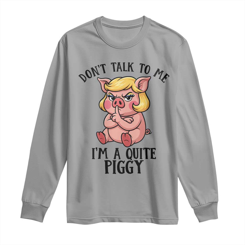 Dont Talk To Me I Am A Quite Piggy Long Sleeve Shirt Funny Pig Political - Wonder Print Shop