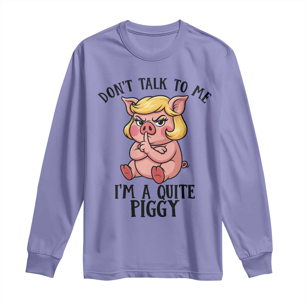 Dont Talk To Me I Am A Quite Piggy Long Sleeve Shirt Funny Pig Political - Wonder Print Shop