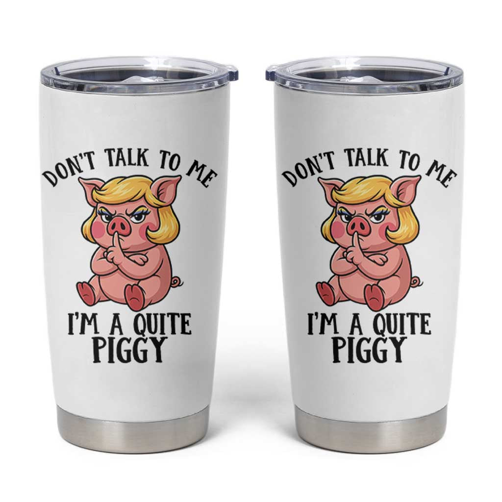 Dont Talk To Me I Am A Quite Piggy Tumbler Cup Funny Pig Political - Wonder Print Shop