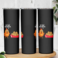 Funny Chicken Nuggets Lover Skinny Tumbler Is That You Bro