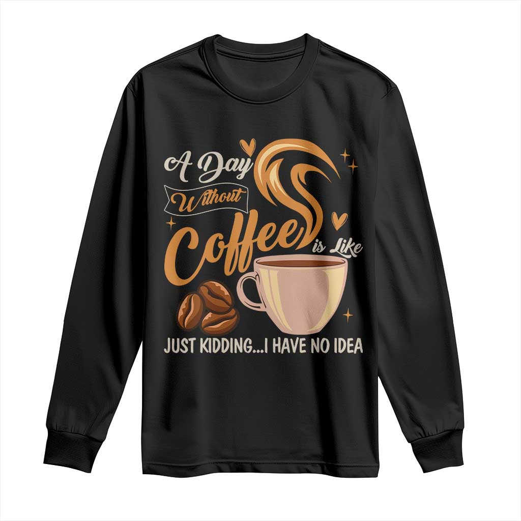 Coffee Lover Long Sleeve Shirt A Day Without Coffee I Have No Idea - Wonder Print Shop