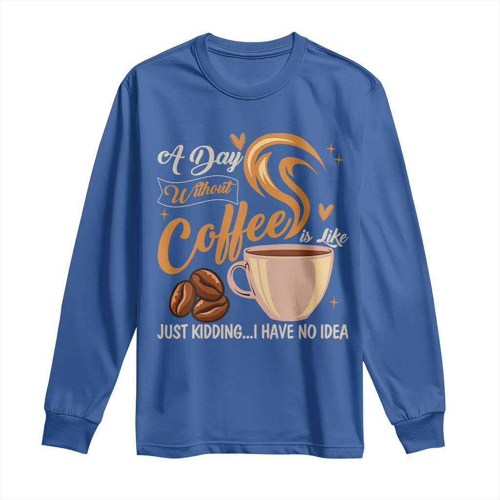 Coffee Lover Long Sleeve Shirt A Day Without Coffee I Have No Idea - Wonder Print Shop