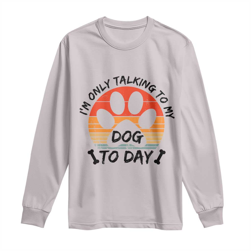 Dog Lover Humor Long Sleeve Shirt I Am Only Talking To My Dog Today - Wonder Print Shop