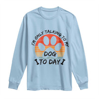 Dog Lover Humor Long Sleeve Shirt I Am Only Talking To My Dog Today - Wonder Print Shop