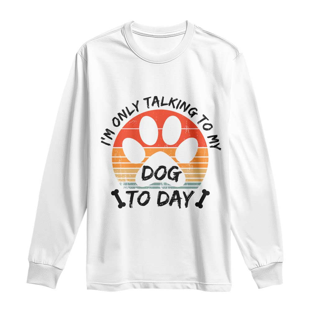 Dog Lover Humor Long Sleeve Shirt I Am Only Talking To My Dog Today - Wonder Print Shop