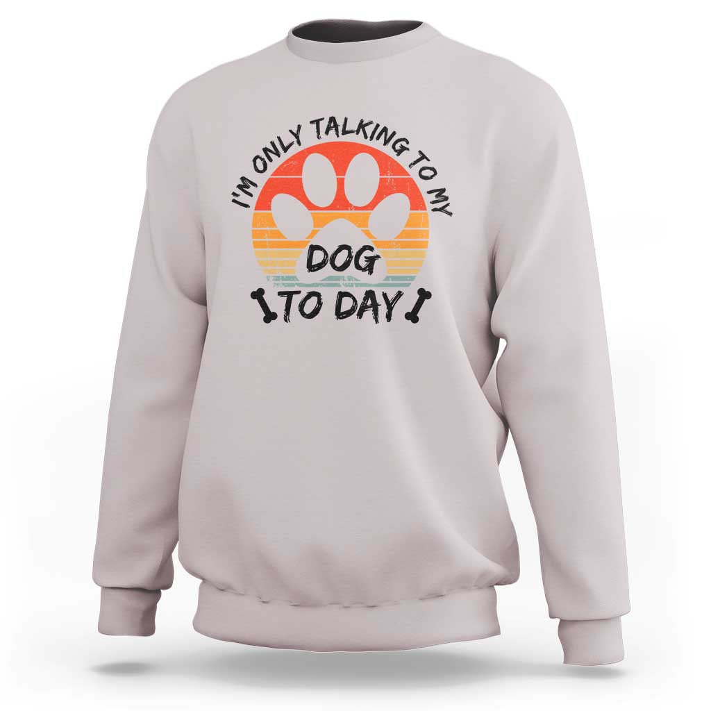 Dog Lover Humor Sweatshirt I Am Only Talking To My Dog Today - Wonder Print Shop