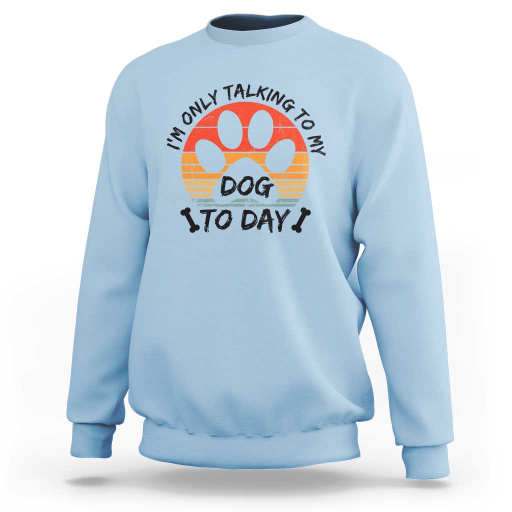 Dog Lover Humor Sweatshirt I Am Only Talking To My Dog Today - Wonder Print Shop
