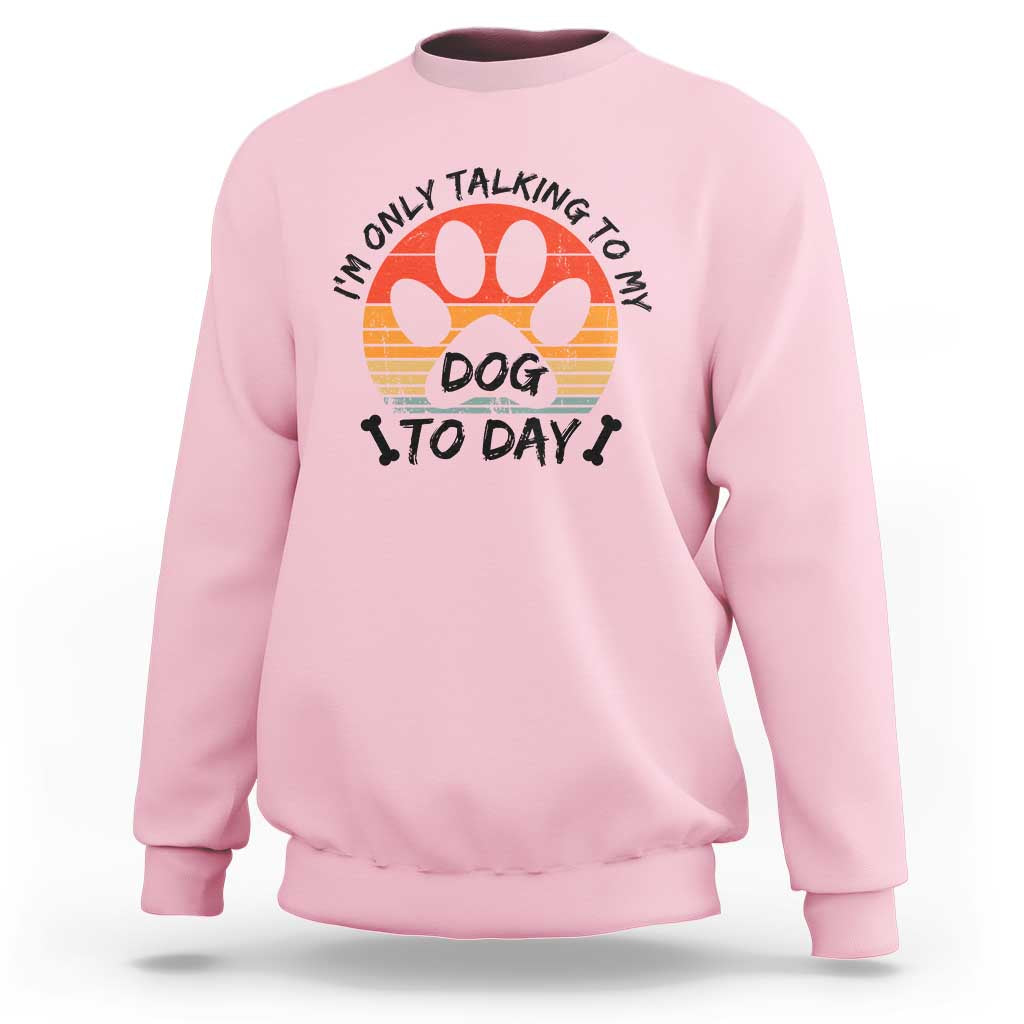 Dog Lover Humor Sweatshirt I Am Only Talking To My Dog Today - Wonder Print Shop