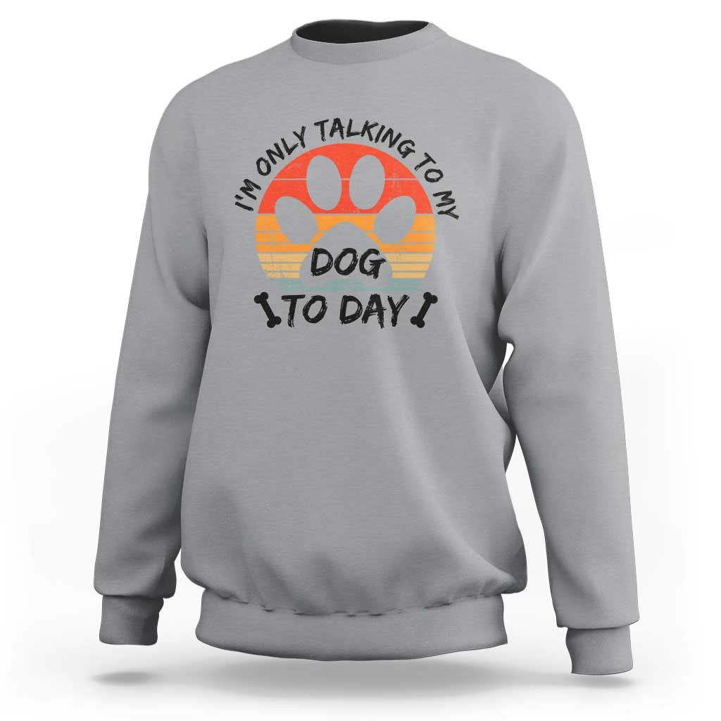 Dog Lover Humor Sweatshirt I Am Only Talking To My Dog Today - Wonder Print Shop