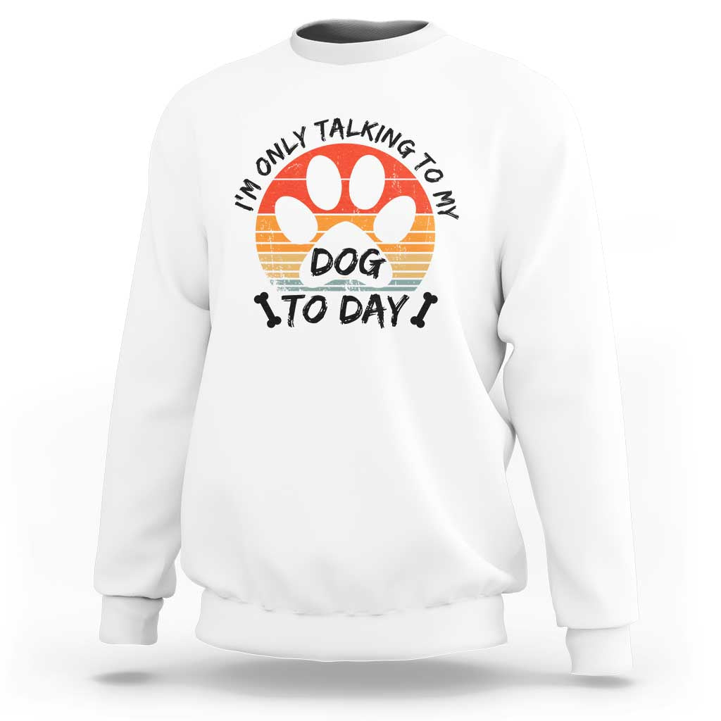 Dog Lover Humor Sweatshirt I Am Only Talking To My Dog Today - Wonder Print Shop