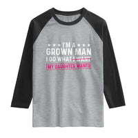 Im A Grown Man I Do What My Daughter Wants Raglan Shirt Funny Father Daughter