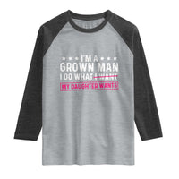 Im A Grown Man I Do What My Daughter Wants Raglan Shirt Funny Father Daughter