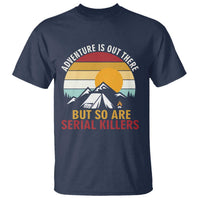 Adventure is Out There But So Are Serial Killers T Shirt Funny Camping Nature Lover Gift