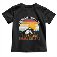 Adventure is Out There But So Are Serial Killers Toddler T Shirt Funny Camping Nature Lover Gift