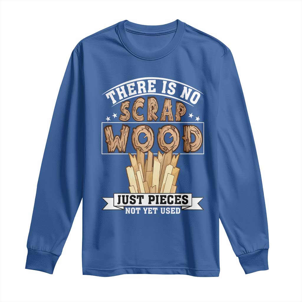 Funny Carpenter Woodworking Long Sleeve Shirt There Is Scrap Wood Just Pieces Not Yet Used - Wonder Print Shop