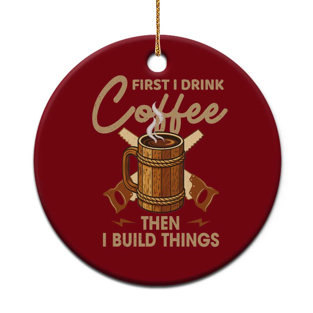Funny Carpenter Woodworking Ceramic Ornament First I Drink Coffe Then I Build Things - Wonder Print Shop