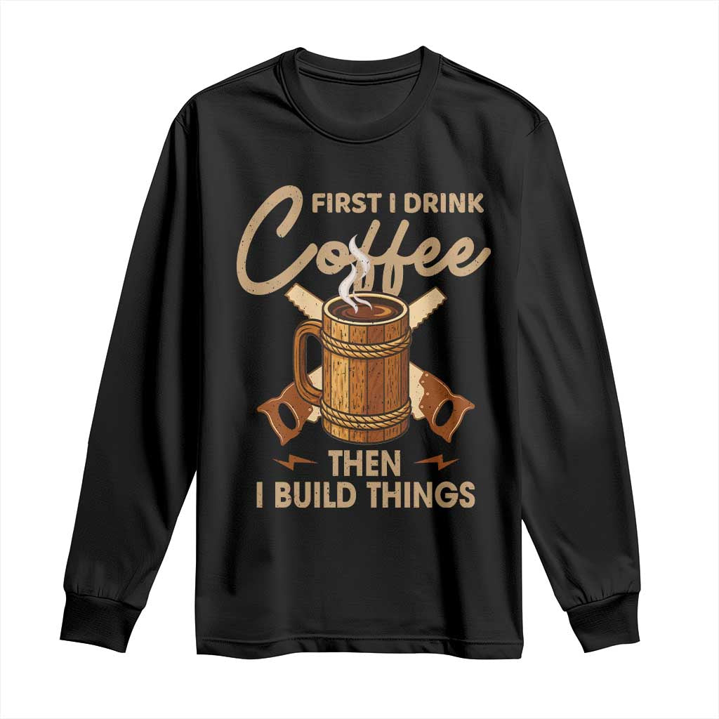 Funny Carpenter Woodworking Long Sleeve Shirt First I Drink Coffe Then I Build Things - Wonder Print Shop