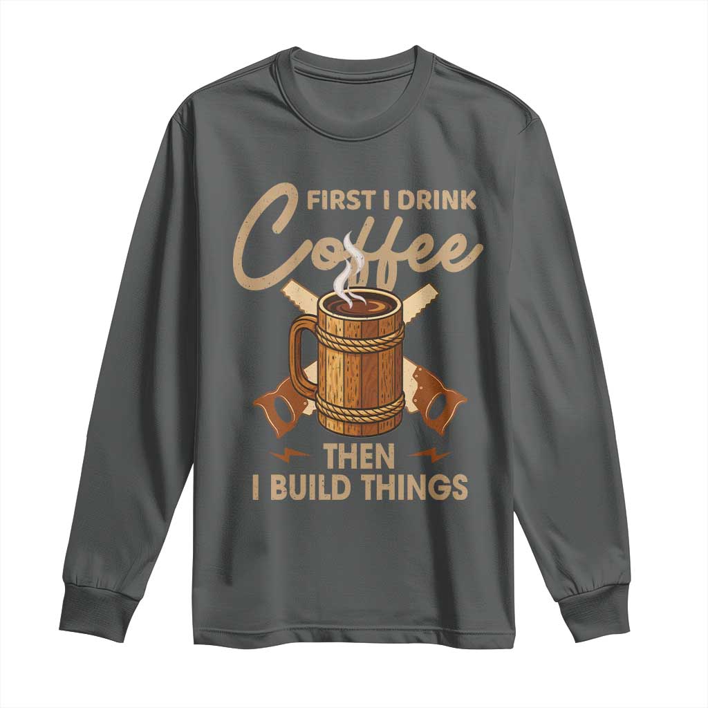 Funny Carpenter Woodworking Long Sleeve Shirt First I Drink Coffe Then I Build Things - Wonder Print Shop