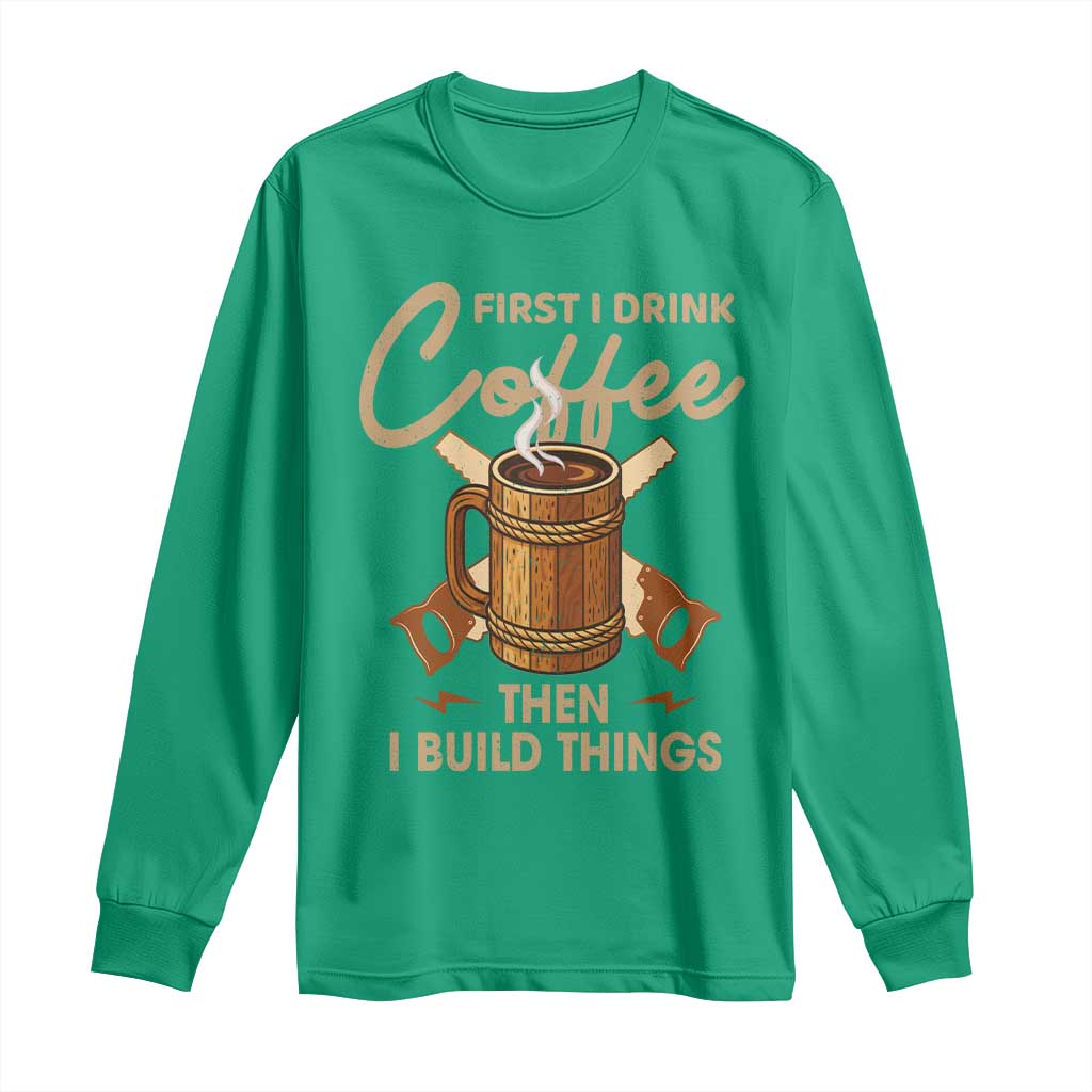 Funny Carpenter Woodworking Long Sleeve Shirt First I Drink Coffe Then I Build Things - Wonder Print Shop