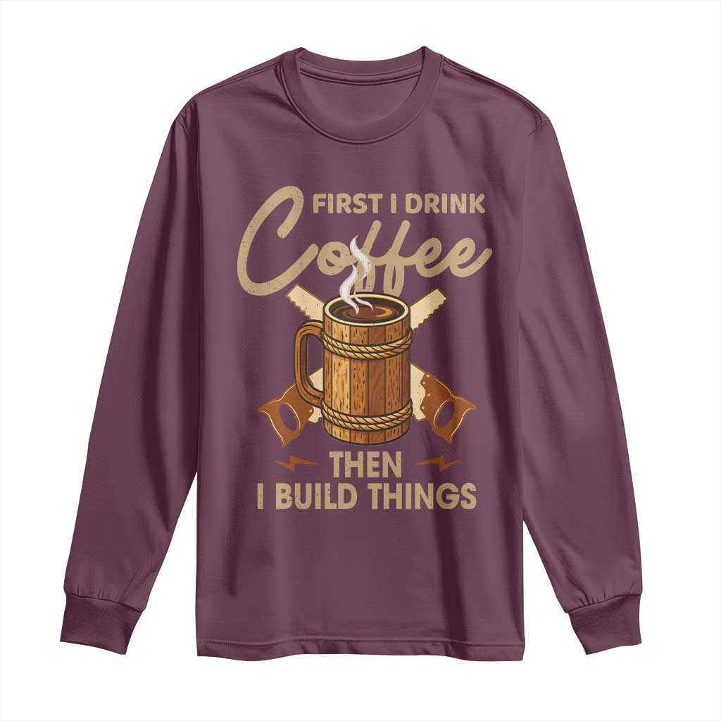 Funny Carpenter Woodworking Long Sleeve Shirt First I Drink Coffe Then I Build Things - Wonder Print Shop