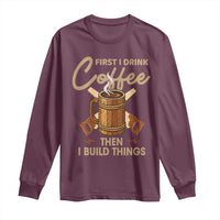Funny Carpenter Woodworking Long Sleeve Shirt First I Drink Coffe Then I Build Things - Wonder Print Shop