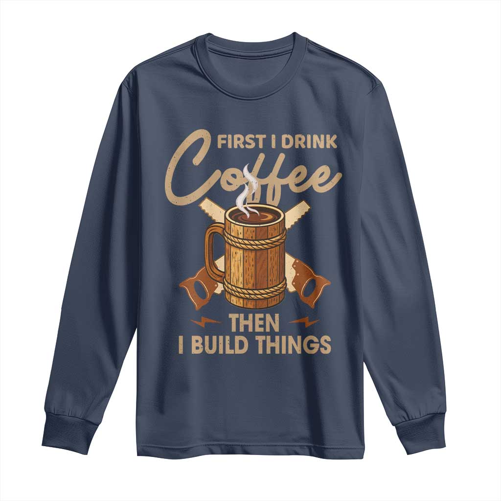 Funny Carpenter Woodworking Long Sleeve Shirt First I Drink Coffe Then I Build Things - Wonder Print Shop